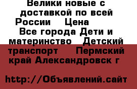 Велики новые с доставкой по всей России  › Цена ­ 700 - Все города Дети и материнство » Детский транспорт   . Пермский край,Александровск г.